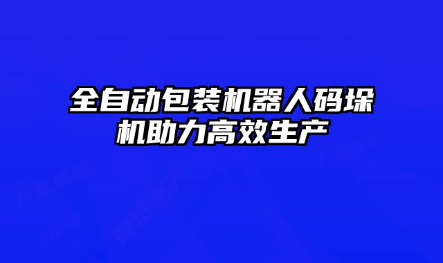 全自動(dòng)包裝機(jī)器人碼垛機(jī)助力高效生產(chǎn)
