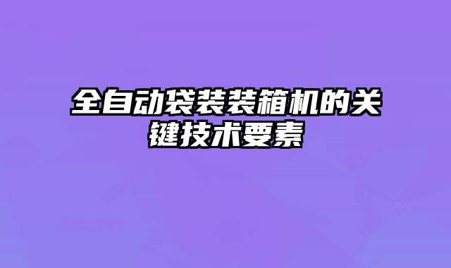 全自動(dòng)袋裝裝箱機(jī)的關(guān)鍵技術(shù)要素