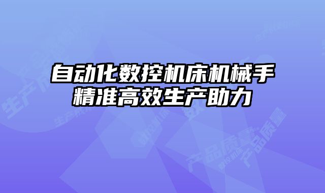 自動化數(shù)控機(jī)床機(jī)械手精準(zhǔn)高效生產(chǎn)助力