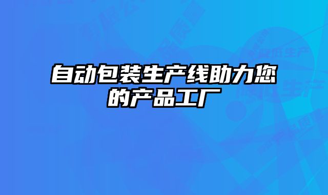 自動(dòng)包裝生產(chǎn)線助力您的產(chǎn)品工廠