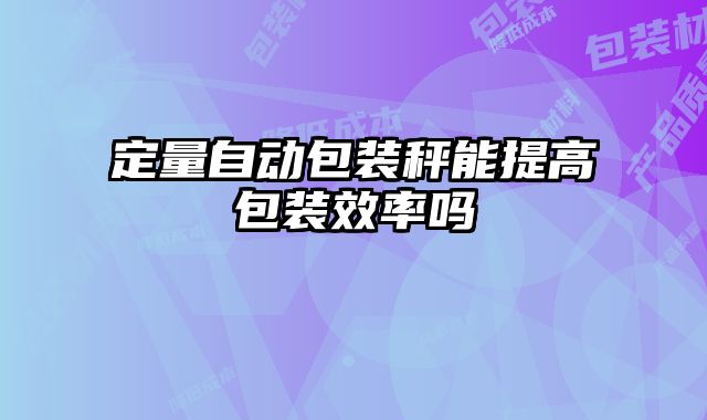定量自動包裝秤能提高包裝效率嗎
