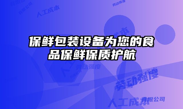 保鮮包裝設(shè)備為您的食品保鮮保質(zhì)護(hù)航