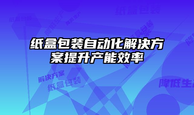 紙盒包裝自動(dòng)化解決方案提升產(chǎn)能效率
